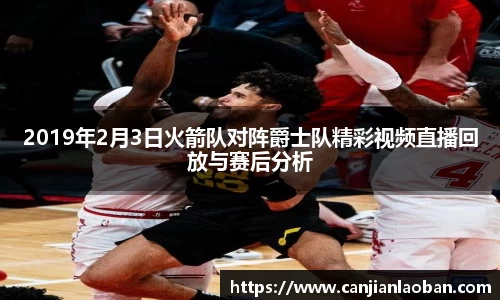 2019年2月3日火箭队对阵爵士队精彩视频直播回放与赛后分析
