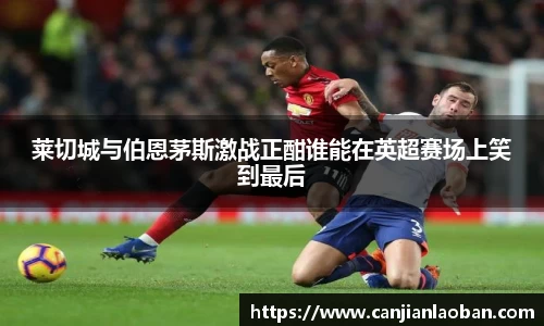 莱切城与伯恩茅斯激战正酣谁能在英超赛场上笑到最后